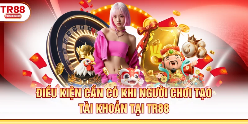 Điều kiện cần có khi người chơi tạo tài khoản tại TR88