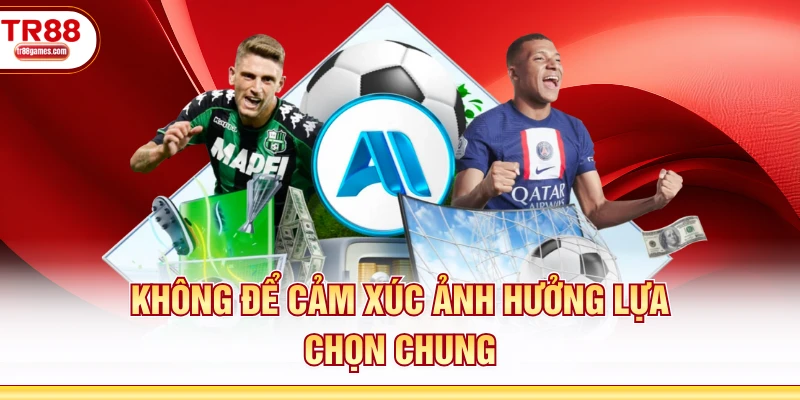 Không để cảm xúc ảnh hưởng lựa chọn chung